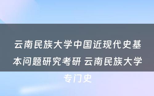 云南民族大学中国近现代史基本问题研究考研 云南民族大学专门史