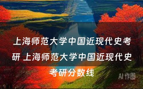 上海师范大学中国近现代史考研 上海师范大学中国近现代史考研分数线