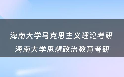 海南大学马克思主义理论考研 海南大学思想政治教育考研