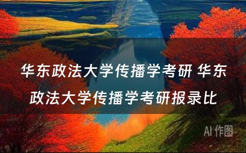 华东政法大学传播学考研 华东政法大学传播学考研报录比