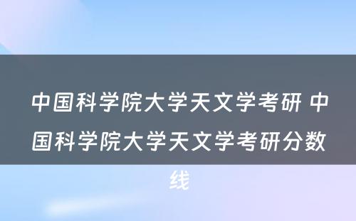 中国科学院大学天文学考研 中国科学院大学天文学考研分数线