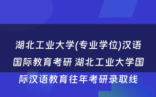 湖北工业大学(专业学位)汉语国际教育考研 湖北工业大学国际汉语教育往年考研录取线