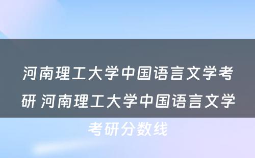 河南理工大学中国语言文学考研 河南理工大学中国语言文学考研分数线