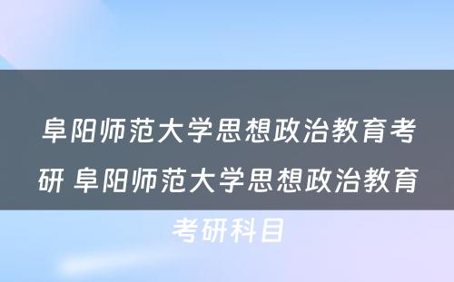 阜阳师范大学思想政治教育考研 阜阳师范大学思想政治教育考研科目