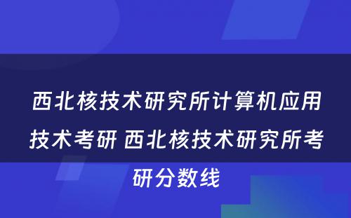 西北核技术研究所计算机应用技术考研 西北核技术研究所考研分数线