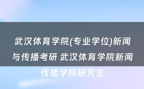 武汉体育学院(专业学位)新闻与传播考研 武汉体育学院新闻传播学院研究生