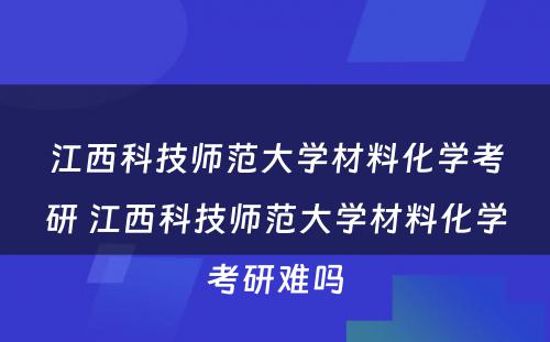 江西科技师范大学材料化学考研 江西科技师范大学材料化学考研难吗