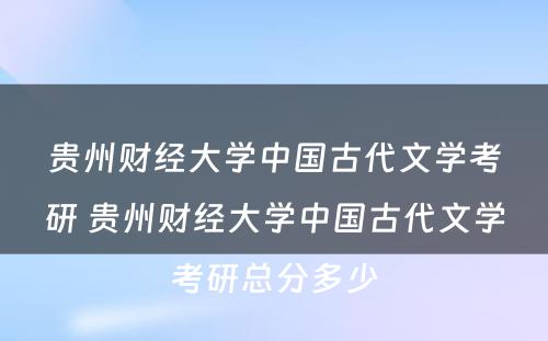 贵州财经大学中国古代文学考研 贵州财经大学中国古代文学考研总分多少