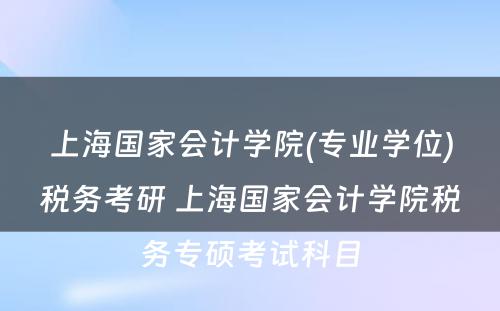 上海国家会计学院(专业学位)税务考研 上海国家会计学院税务专硕考试科目