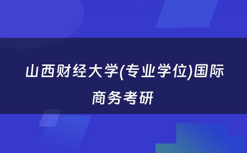 山西财经大学(专业学位)国际商务考研 