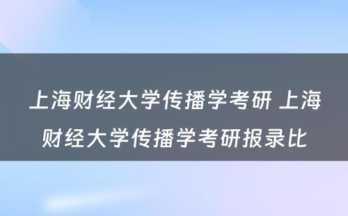 上海财经大学传播学考研 上海财经大学传播学考研报录比