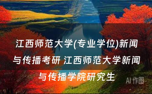 江西师范大学(专业学位)新闻与传播考研 江西师范大学新闻与传播学院研究生