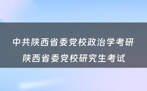 中共陕西省委党校政治学考研 陕西省委党校研究生考试