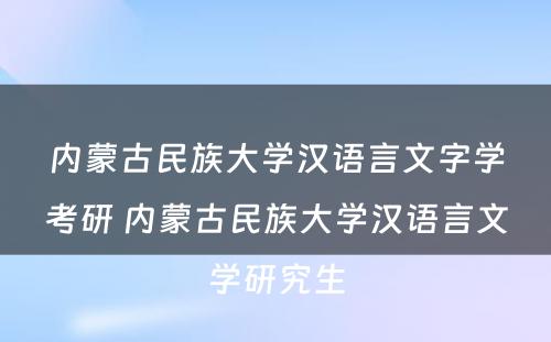 内蒙古民族大学汉语言文字学考研 内蒙古民族大学汉语言文学研究生