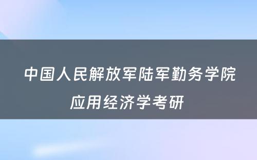 中国人民解放军陆军勤务学院应用经济学考研 