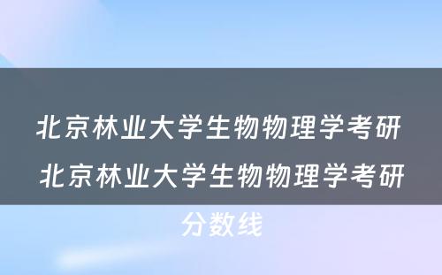 北京林业大学生物物理学考研 北京林业大学生物物理学考研分数线