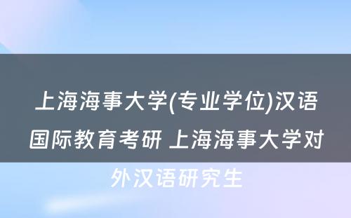 上海海事大学(专业学位)汉语国际教育考研 上海海事大学对外汉语研究生