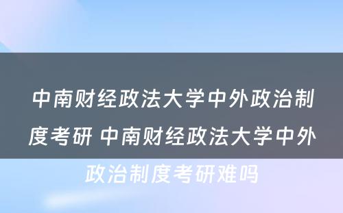 中南财经政法大学中外政治制度考研 中南财经政法大学中外政治制度考研难吗