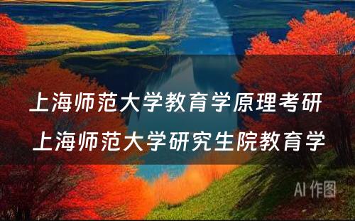 上海师范大学教育学原理考研 上海师范大学研究生院教育学