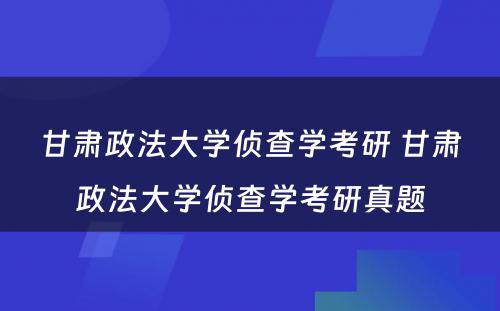 甘肃政法大学侦查学考研 甘肃政法大学侦查学考研真题