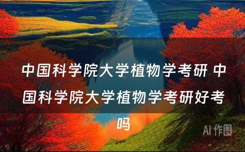 中国科学院大学植物学考研 中国科学院大学植物学考研好考吗