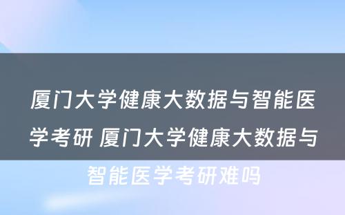 厦门大学健康大数据与智能医学考研 厦门大学健康大数据与智能医学考研难吗