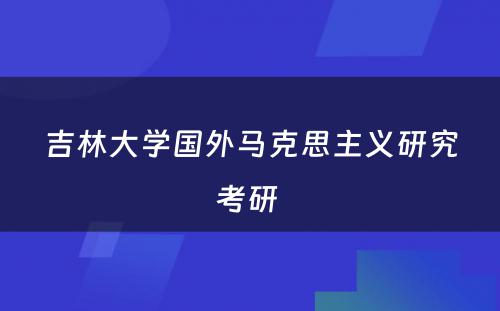 吉林大学国外马克思主义研究考研 