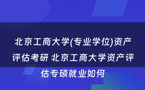 北京工商大学(专业学位)资产评估考研 北京工商大学资产评估专硕就业如何