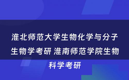 淮北师范大学生物化学与分子生物学考研 淮南师范学院生物科学考研