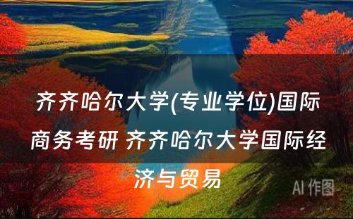 齐齐哈尔大学(专业学位)国际商务考研 齐齐哈尔大学国际经济与贸易