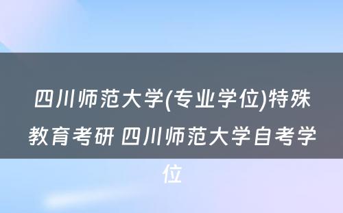 四川师范大学(专业学位)特殊教育考研 四川师范大学自考学位