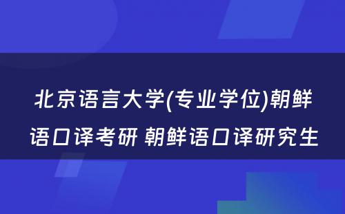 北京语言大学(专业学位)朝鲜语口译考研 朝鲜语口译研究生