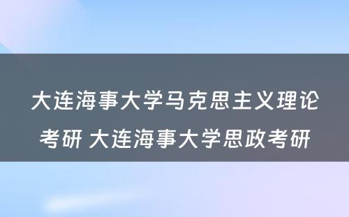 大连海事大学马克思主义理论考研 大连海事大学思政考研