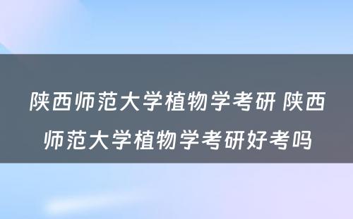 陕西师范大学植物学考研 陕西师范大学植物学考研好考吗