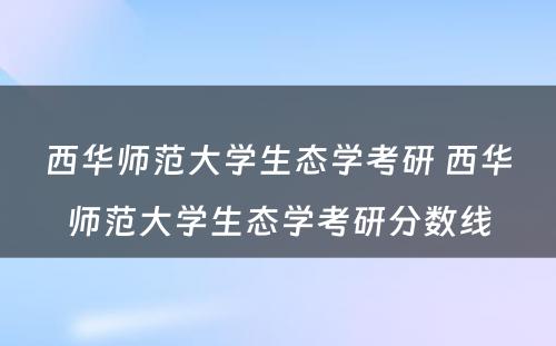 西华师范大学生态学考研 西华师范大学生态学考研分数线