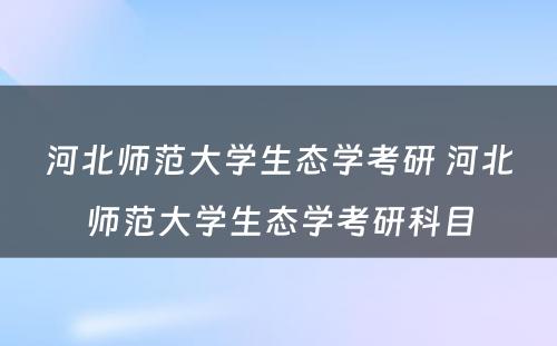 河北师范大学生态学考研 河北师范大学生态学考研科目