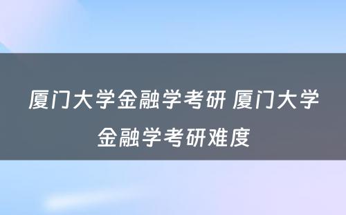 厦门大学金融学考研 厦门大学金融学考研难度