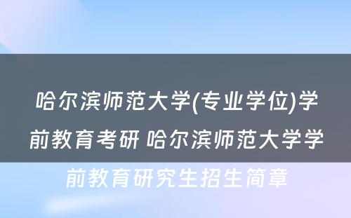 哈尔滨师范大学(专业学位)学前教育考研 哈尔滨师范大学学前教育研究生招生简章