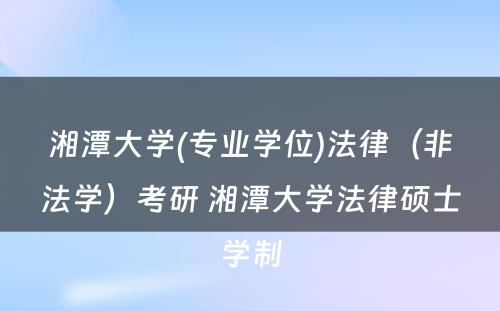 湘潭大学(专业学位)法律（非法学）考研 湘潭大学法律硕士学制