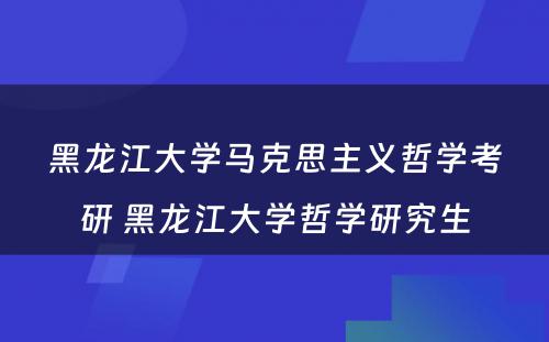 黑龙江大学马克思主义哲学考研 黑龙江大学哲学研究生