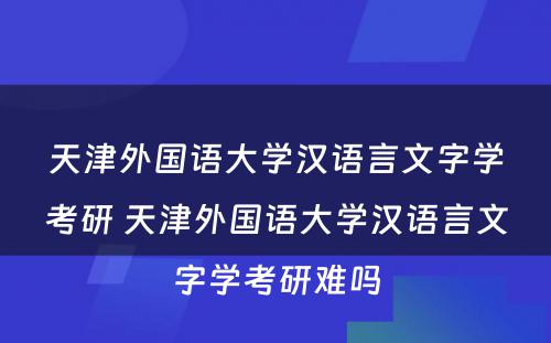 天津外国语大学汉语言文字学考研 天津外国语大学汉语言文字学考研难吗