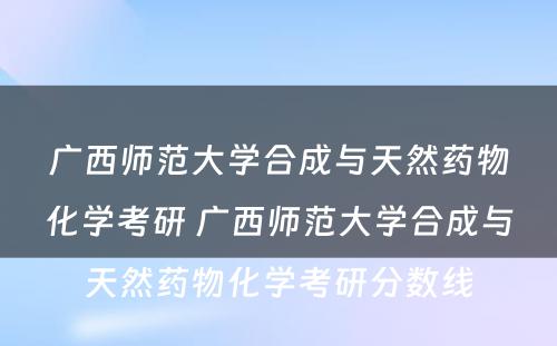 广西师范大学合成与天然药物化学考研 广西师范大学合成与天然药物化学考研分数线