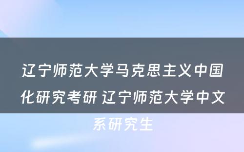 辽宁师范大学马克思主义中国化研究考研 辽宁师范大学中文系研究生