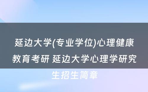 延边大学(专业学位)心理健康教育考研 延边大学心理学研究生招生简章