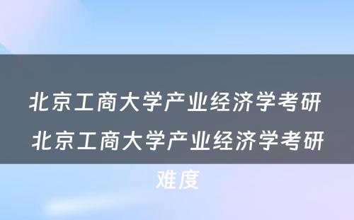 北京工商大学产业经济学考研 北京工商大学产业经济学考研难度