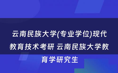 云南民族大学(专业学位)现代教育技术考研 云南民族大学教育学研究生