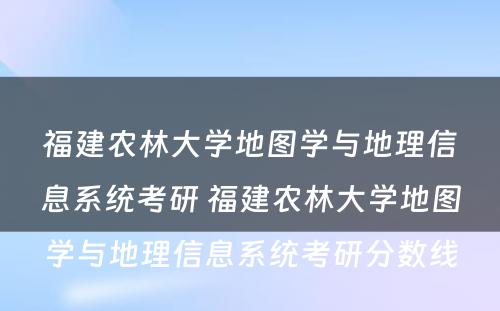 福建农林大学地图学与地理信息系统考研 福建农林大学地图学与地理信息系统考研分数线