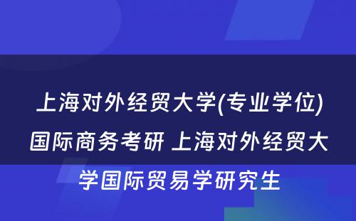 上海对外经贸大学(专业学位)国际商务考研 上海对外经贸大学国际贸易学研究生