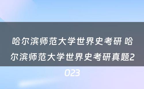 哈尔滨师范大学世界史考研 哈尔滨师范大学世界史考研真题2023