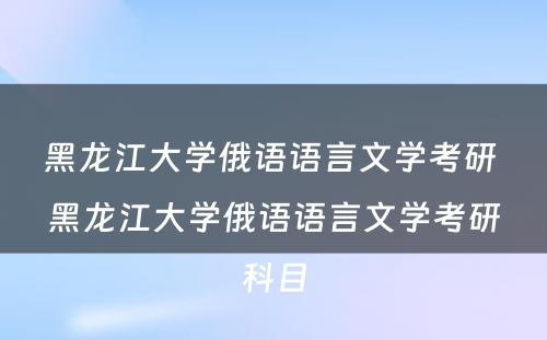 黑龙江大学俄语语言文学考研 黑龙江大学俄语语言文学考研科目